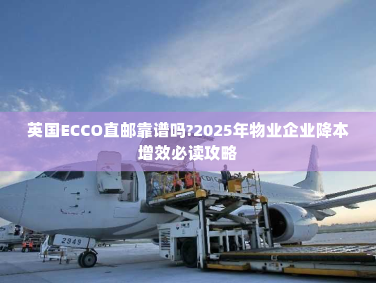 英国ECCO直邮靠谱吗?2025年物业企业降本增效必读攻略 英国ECCO直邮靠谱吗?2025年物业企业降本增效必读攻略