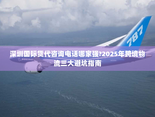 深圳国际货代咨询电话哪家强?2025年跨境物流三大避坑指南