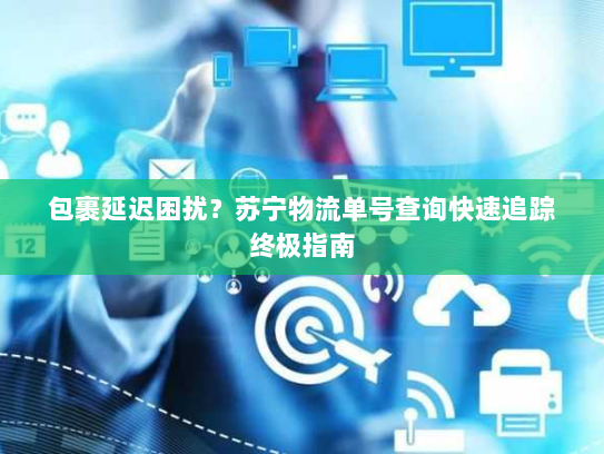 包裹延迟困扰?苏宁物流单号查询快速追踪终极指南 包裹延迟困扰?苏宁物流单号查询快速追踪终极指南