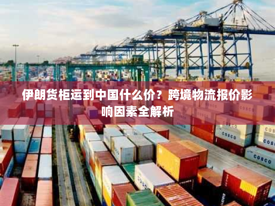 伊朗货柜运到中国什么价？跨境物流报价影响因素全解析