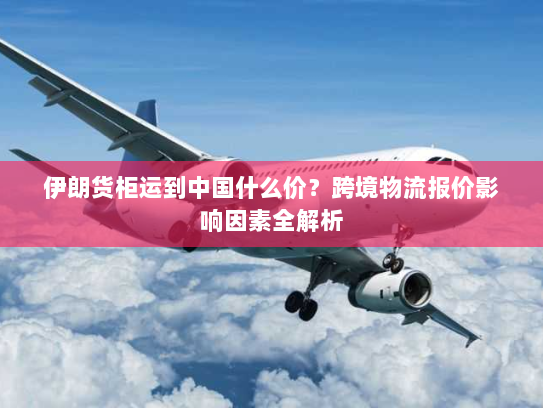 伊朗货柜运到中国什么价？跨境物流报价影响因素全解析