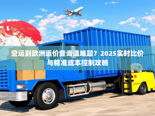 空运到欧洲运价查询遇难题?2025实时比价与精准成本控制攻略 空运到欧洲运价查询遇难题?2025实时比价与精准成本控制攻略