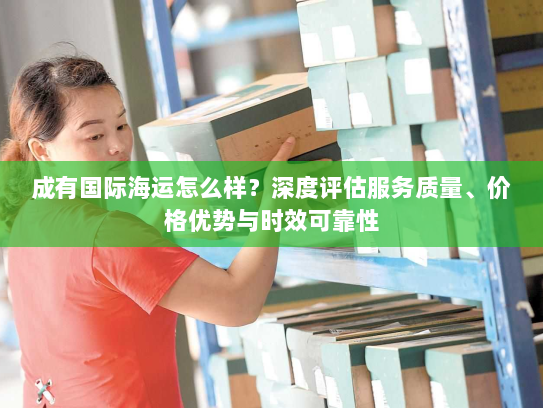 成有国际海运怎么样？深度评估服务质量、价格优势与时效可靠性