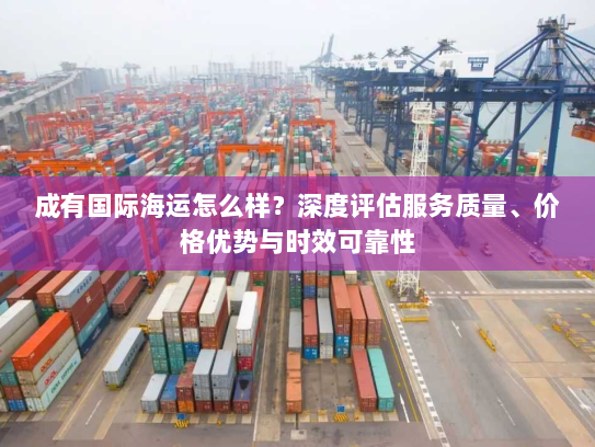 成有国际海运怎么样？深度评估服务质量、价格优势与时效可靠性