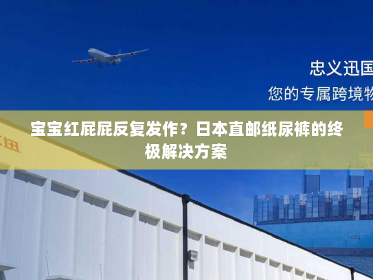 宝宝红屁屁反复发作?日本直邮纸尿裤的终极解决方案 宝宝红屁屁反复发作?日本直邮纸尿裤的终极解决方案