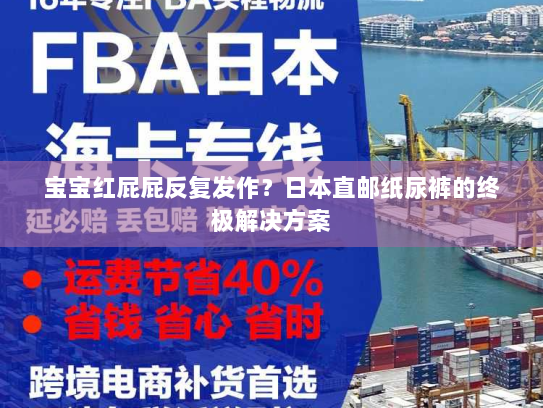 宝宝红屁屁反复发作?日本直邮纸尿裤的终极解决方案 宝宝红屁屁反复发作?日本直邮纸尿裤的终极解决方案