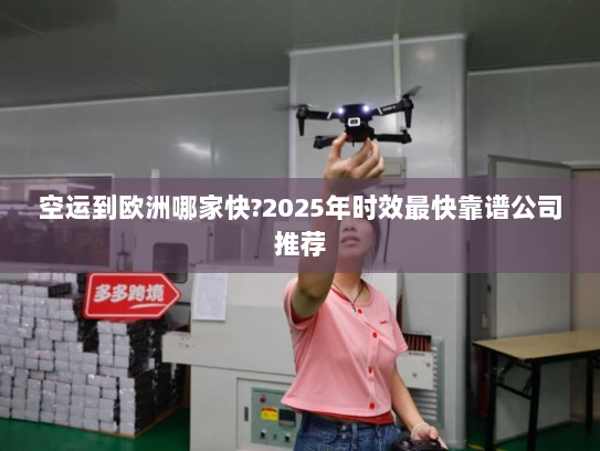 空运到欧洲哪家快?2025年时效最快靠谱公司推荐