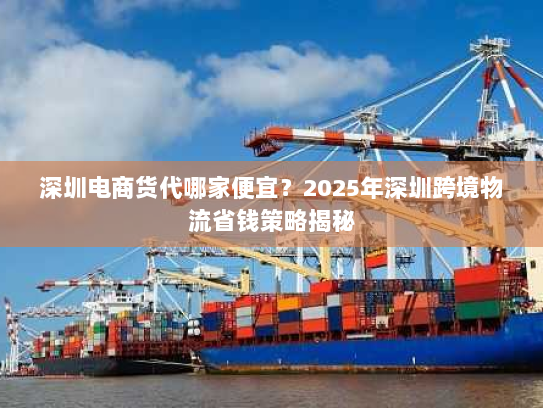 深圳电商货代哪家便宜?2025年深圳跨境物流省钱策略揭秘 深圳电商货代哪家便宜?2025年深圳跨境物流省钱策略揭秘