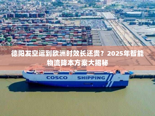 德阳发空运到欧洲时效长还贵?2025年智能物流降本方案大揭秘 德阳发空运到欧洲时效长还贵?2025年智能物流降本方案大揭秘