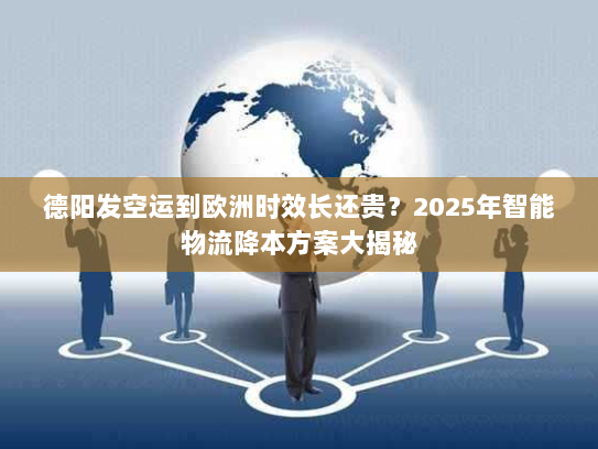 德阳发空运到欧洲时效长还贵?2025年智能物流降本方案大揭秘 德阳发空运到欧洲时效长还贵?2025年智能物流降本方案大揭秘