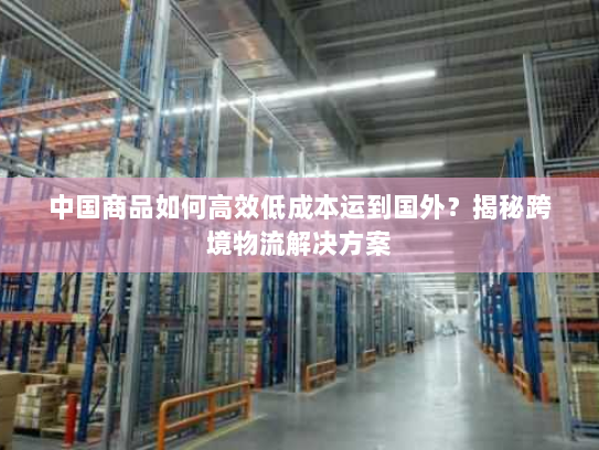 中国商品如何高效低成本运到国外？揭秘跨境物流解决方案