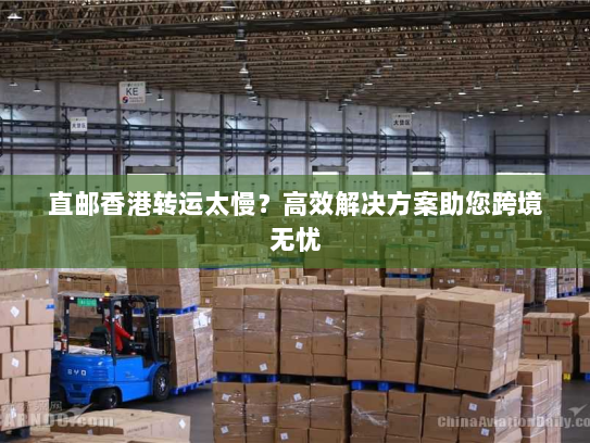 直邮香港转运太慢?高效解决方案助您跨境无忧 直邮香港转运太慢?高效解决方案助您跨境无忧