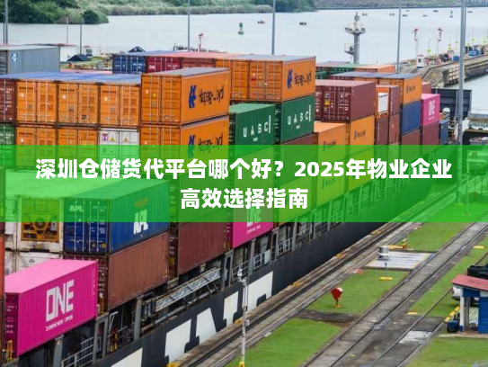 深圳仓储货代平台哪个好?2025年物业企业高效选择指南 深圳仓储货代平台哪个好?2025年物业企业高效选择指南