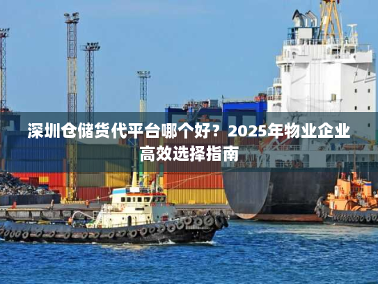 深圳仓储货代平台哪个好?2025年物业企业高效选择指南 深圳仓储货代平台哪个好?2025年物业企业高效选择指南