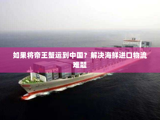 如果将帝王蟹运到中国？解决海鲜进口物流难题