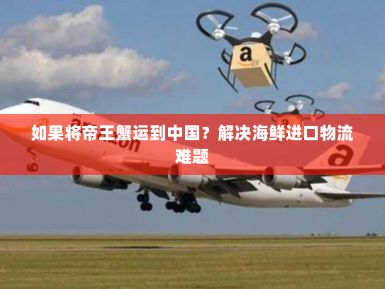 如果将帝王蟹运到中国？解决海鲜进口物流难题