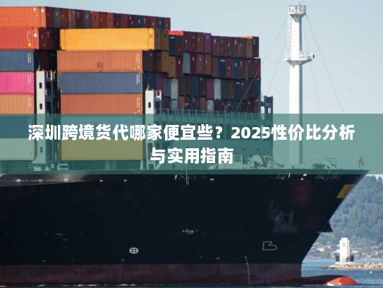 深圳跨境货代哪家便宜些?2025性价比分析与实用指南 深圳跨境货代哪家便宜些?2025性价比分析与实用指南