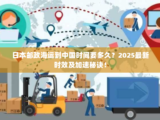 日本邮政海运到中国时间要多久？2025最新时效及加速秘诀！