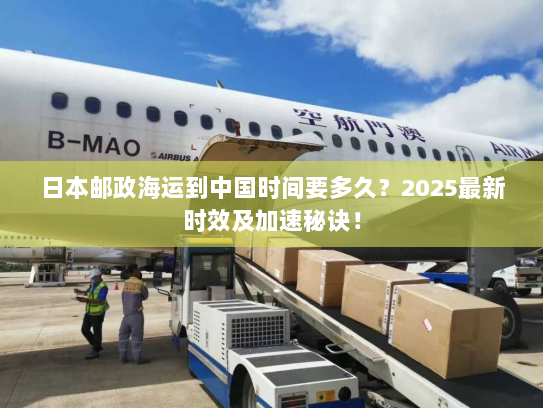 日本邮政海运到中国时间要多久？2025最新时效及加速秘诀！