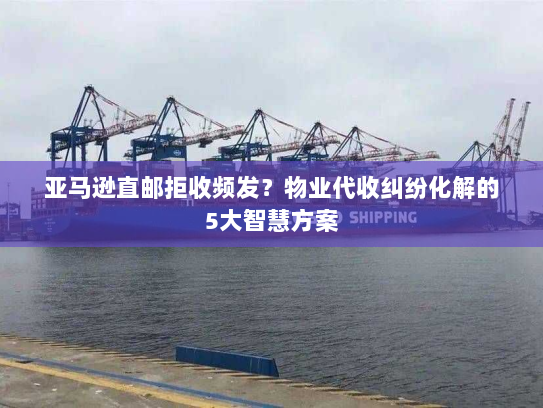 亚马逊直邮拒收频发?物业代收纠纷化解的5大智慧方案 亚马逊直邮拒收频发?物业代收纠纷化解的5大智慧方案