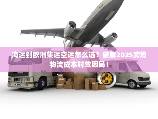 海运到欧洲集运空运怎么选?破解2025跨境物流成本时效困局! 海运到欧洲集运空运怎么选?破解2025跨境物流成本时效困局!