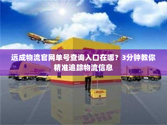 远成物流官网单号查询入口在哪？3分钟教你精准追踪物流信息
