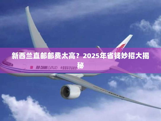 新西兰直邮邮费太高?2025年省钱妙招大揭秘 新西兰直邮邮费太高?2025年省钱妙招大揭秘