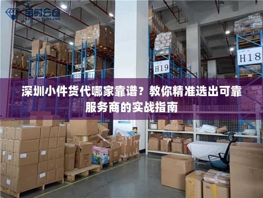 深圳小件货代哪家靠谱?教你精准选出可靠服务商的实战指南 深圳小件货代哪家靠谱?教你精准选出可靠服务商的实战指南