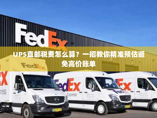 UPS直邮税费怎么算?一招教你精准预估避免高价账单 UPS直邮税费怎么算?一招教你精准预估避免高价账单