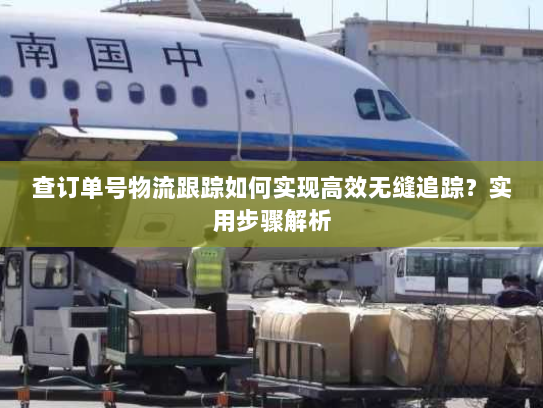 查订单号物流跟踪如何实现高效无缝追踪?实用步骤解析 查订单号物流跟踪如何实现高效无缝追踪?实用步骤解析