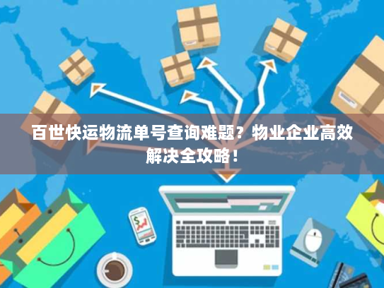 百世快运物流单号查询难题?物业企业高效解决全攻略! 百世快运物流单号查询难题?物业企业高效解决全攻略!