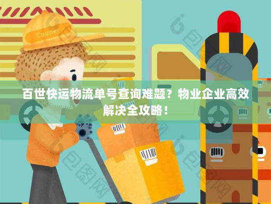 百世快运物流单号查询难题?物业企业高效解决全攻略! 百世快运物流单号查询难题?物业企业高效解决全攻略!