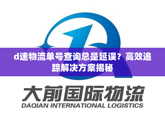 d速物流单号查询总是延误?高效追踪解决方案揭秘 d速物流单号查询总是延误?高效追踪解决方案揭秘