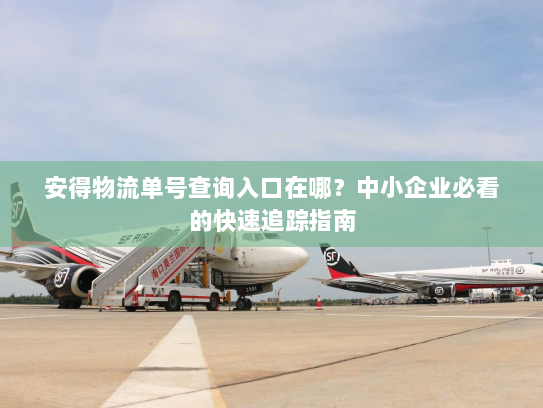 安得物流单号查询入口在哪?中小企业必看的快速追踪指南 安得物流单号查询入口在哪?中小企业必看的快速追踪指南