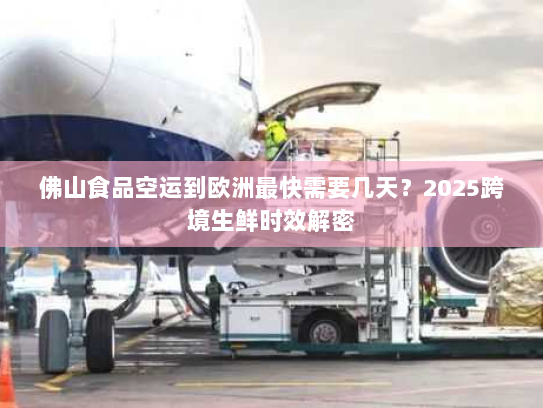 佛山食品空运到欧洲最快需要几天?2025跨境生鲜时效解密 佛山食品空运到欧洲最快需要几天?2025跨境生鲜时效解密