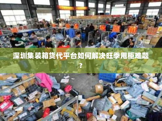 深圳集装箱货代平台如何解决旺季甩柜难题?