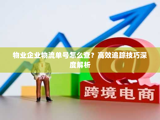 物业企业物流单号怎么查?高效追踪技巧深度解析 物业企业物流单号怎么查?高效追踪技巧深度解析