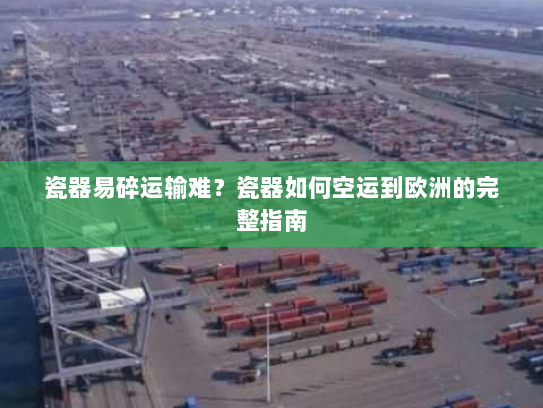 瓷器易碎运输难？瓷器如何空运到欧洲的完整指南