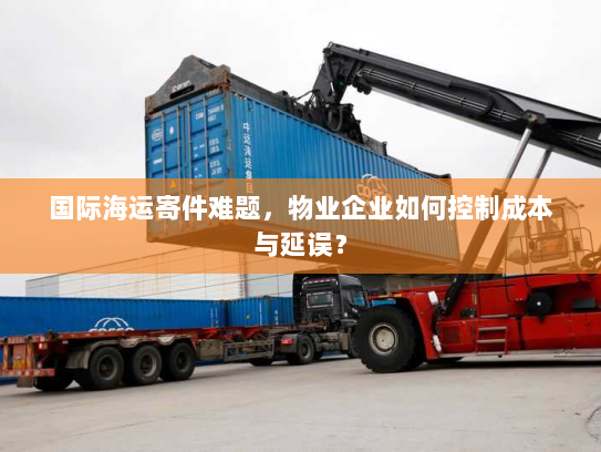 国际海运寄件难题，物业企业如何控制成本与延误？