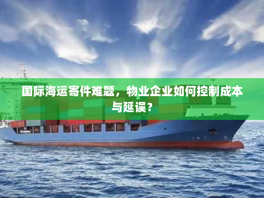 国际海运寄件难题,物业企业如何控制成本与延误? 国际海运寄件难题,物业企业如何控制成本与延误?