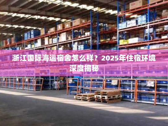 浙江国际海运宿舍怎么样？2025年住宿环境深度揭秘
