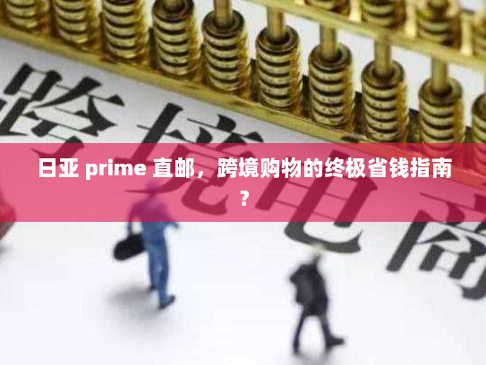 日亚 prime 直邮，跨境购物的终极省钱指南？