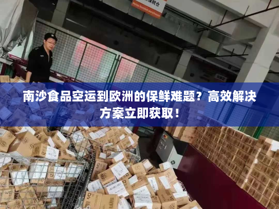南沙食品空运到欧洲的保鲜难题?高效解决方案立即获取! 南沙食品空运到欧洲的保鲜难题?高效解决方案立即获取!