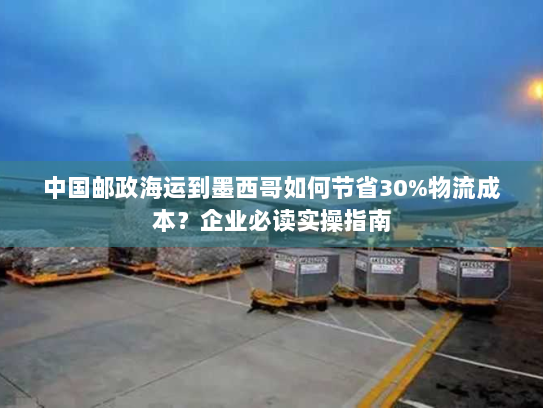 中国邮政海运到墨西哥如何节省30%物流成本?企业必读实操指南 中国邮政海运到墨西哥如何节省30%物流成本?企业必读实操指南