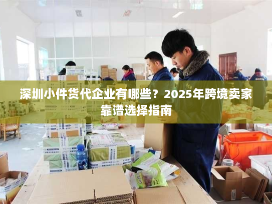 深圳小件货代企业有哪些?2025年跨境卖家靠谱选择指南 深圳小件货代企业有哪些?2025年跨境卖家靠谱选择指南