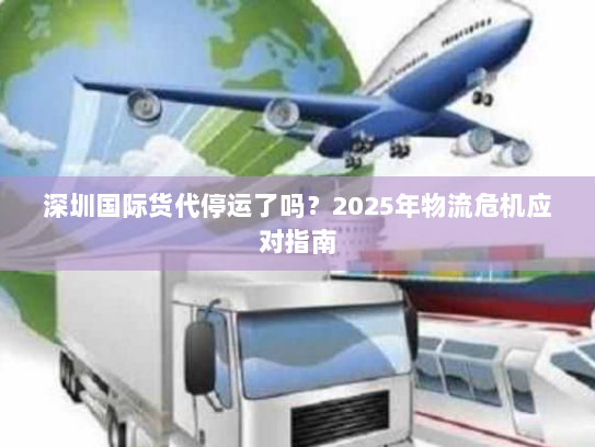 深圳国际货代停运了吗?2025年物流危机应对指南 深圳国际货代停运了吗?2025年物流危机应对指南