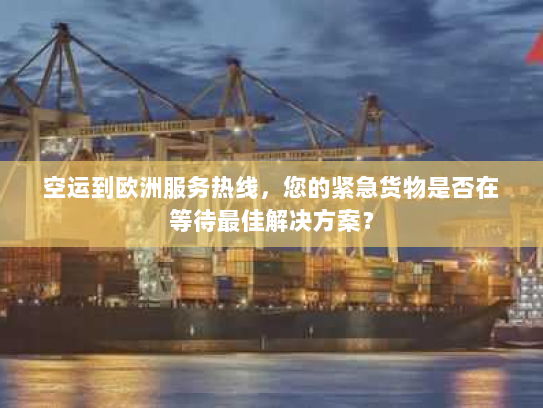 空运到欧洲服务热线,您的紧急货物是否在等待最佳解决方案? 空运到欧洲服务热线,您的紧急货物是否在等待最佳解决方案?
