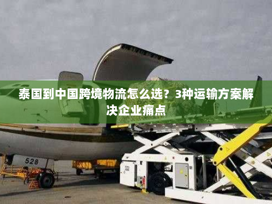 泰国到中国跨境物流怎么选？3种运输方案解决企业痛点