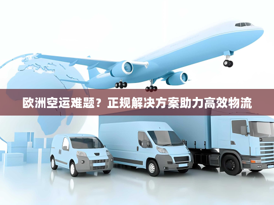 欧洲空运难题?正规解决方案助力高效物流 欧洲空运难题?正规解决方案助力高效物流