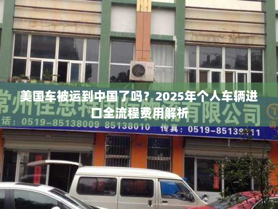 美国车被运到中国了吗?2025年个人车辆进口全流程费用解析 美国车被运到中国了吗?2025年个人车辆进口全流程费用解析